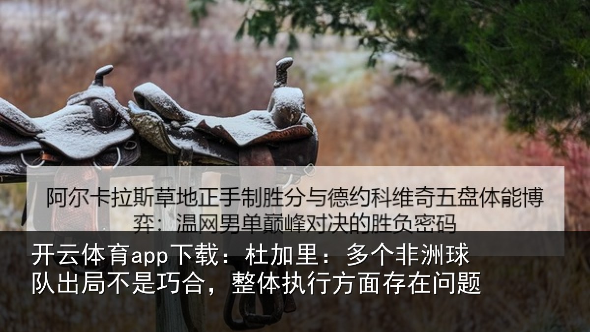 开云体育app下载:杜加里:多个非洲球队出局不是巧合,整体执行方面存在问题