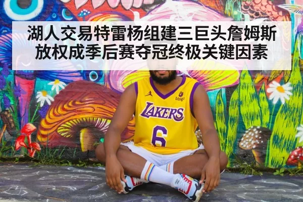 湖人交易特雷杨组建三巨头詹姆斯放权成季后赛夺冠终极关键因素