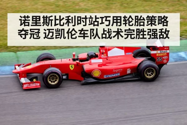 诺里斯比利时站巧用轮胎策略夺冠 迈凯伦车队战术完胜强敌