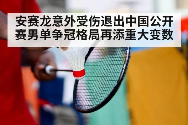 安赛龙意外受伤退出中国公开赛男单争冠格局再添重大变数