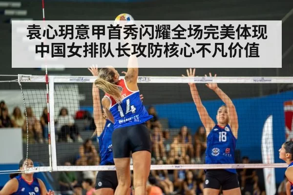 袁心玥意甲首秀闪耀全场完美体现中国女排队长攻防核心不凡价值
